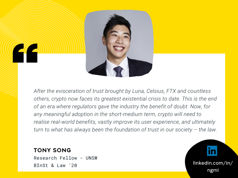 Image of Tony Song and quote that reads “After the evisceration of trust brought by Luna, Celsius, FTX and countless others, crypto now faces its greatest existential crisis to date. This is the end of an era where regulators gave the industry the benefit of doubt. Now, for any meaningful adoption in the short-medium term, crypto will need to realise real-world benefits, vastly improve its user experience, and ultimately turn to what has always been the foundation of trust in our society – the law.”